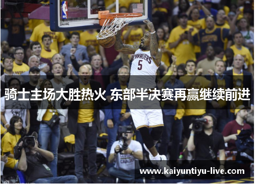 骑士主场大胜热火 东部半决赛再赢继续前进