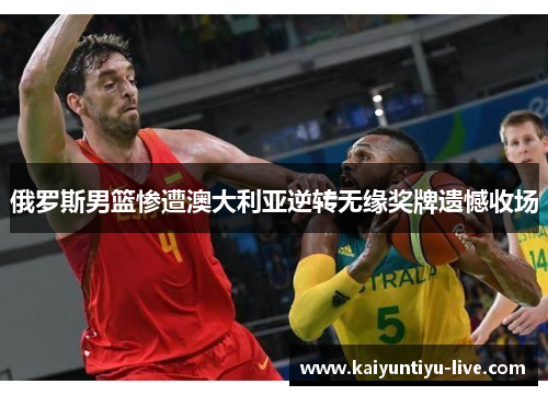 俄罗斯男篮惨遭澳大利亚逆转无缘奖牌遗憾收场