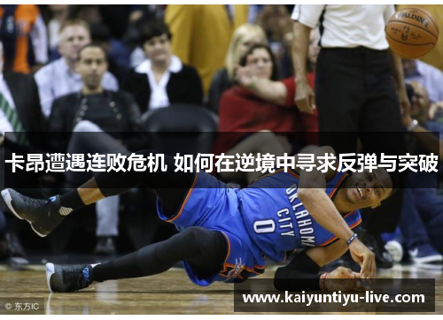 卡昂遭遇连败危机 如何在逆境中寻求反弹与突破