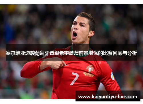 塞尔维亚逆袭葡萄牙晋级希望渺茫前景堪忧的比赛回顾与分析
