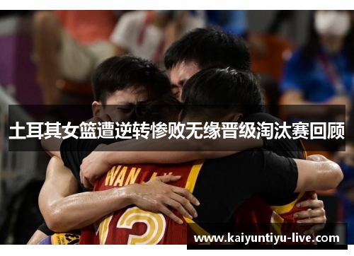 土耳其女篮遭逆转惨败无缘晋级淘汰赛回顾