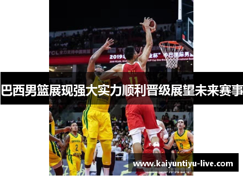 巴西男篮展现强大实力顺利晋级展望未来赛事