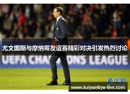 尤文图斯与摩纳哥友谊赛精彩对决引发热烈讨论