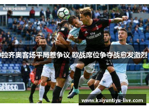 拉齐奥客场平局惹争议 欧战席位争夺战愈发激烈