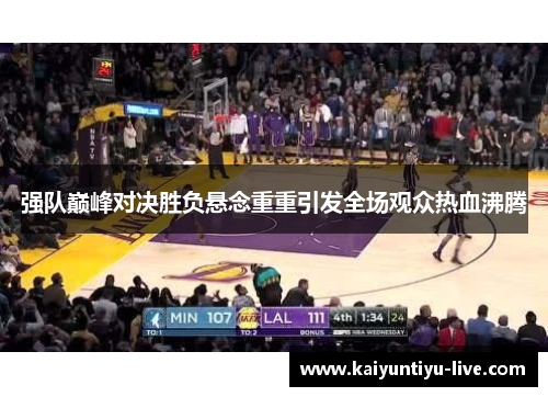 强队巅峰对决胜负悬念重重引发全场观众热血沸腾