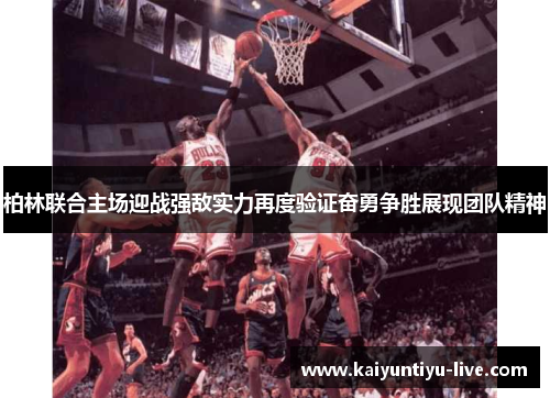 柏林联合主场迎战强敌实力再度验证奋勇争胜展现团队精神