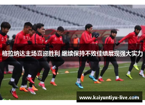 格拉纳达主场喜迎胜利 继续保持不败佳绩展现强大实力