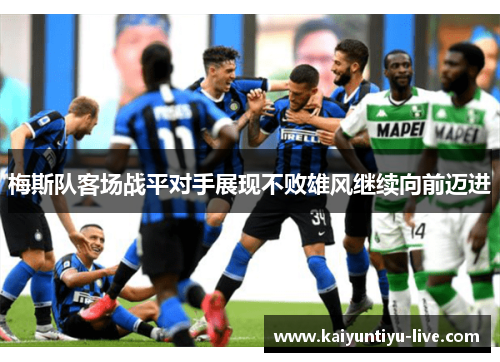 梅斯队客场战平对手展现不败雄风继续向前迈进