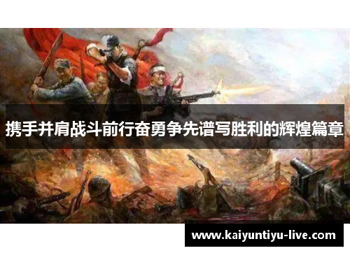 携手并肩战斗前行奋勇争先谱写胜利的辉煌篇章