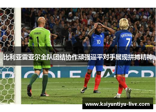比利亚雷亚尔全队团结协作顽强逼平对手展现拼搏精神