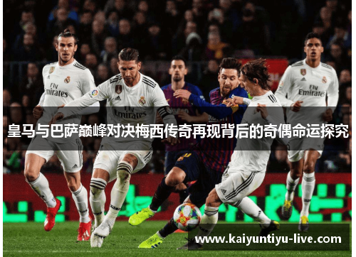 皇马与巴萨巅峰对决梅西传奇再现背后的奇偶命运探究