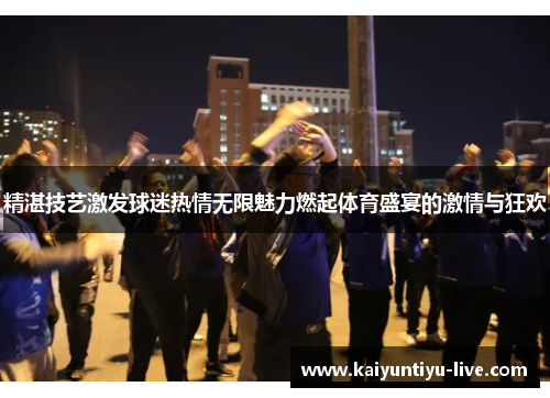 精湛技艺激发球迷热情无限魅力燃起体育盛宴的激情与狂欢