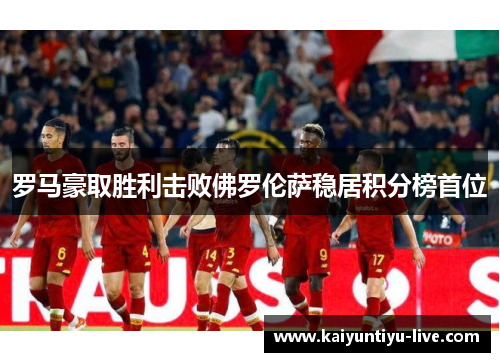 罗马豪取胜利击败佛罗伦萨稳居积分榜首位