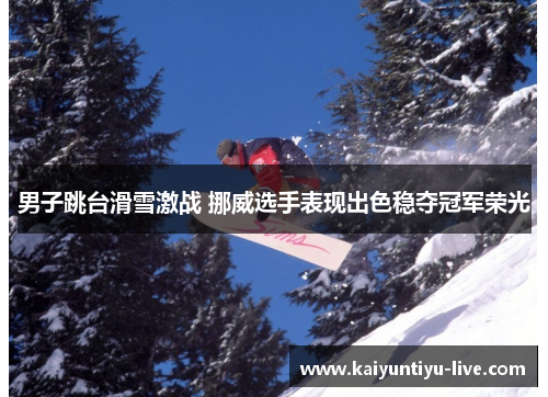 男子跳台滑雪激战 挪威选手表现出色稳夺冠军荣光