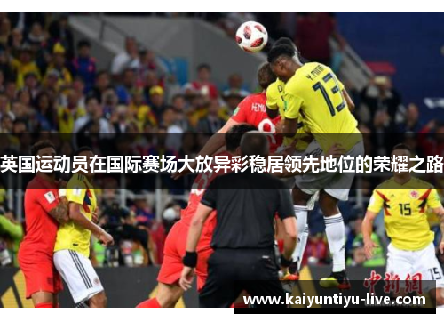 英国运动员在国际赛场大放异彩稳居领先地位的荣耀之路