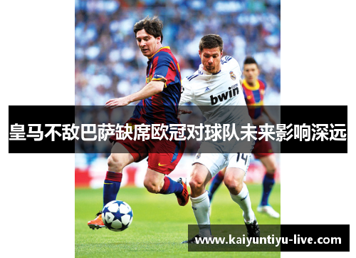 皇马不敌巴萨缺席欧冠对球队未来影响深远
