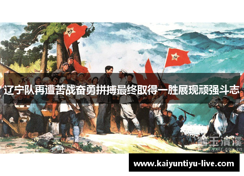 辽宁队再遭苦战奋勇拼搏最终取得一胜展现顽强斗志
