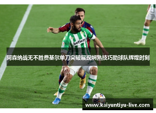 阿森纳战无不胜费基尔单刀突破展现娴熟技巧助球队辉煌时刻