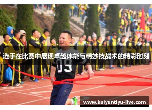 选手在比赛中展现卓越体能与精妙技战术的精彩时刻