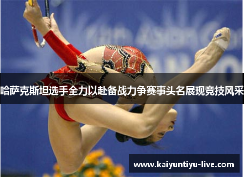 哈萨克斯坦选手全力以赴备战力争赛事头名展现竞技风采