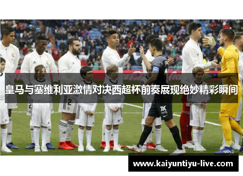 皇马与塞维利亚激情对决西超杯前奏展现绝妙精彩瞬间