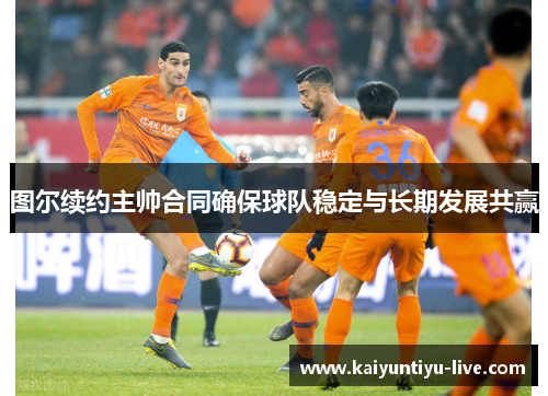 图尔续约主帅合同确保球队稳定与长期发展共赢