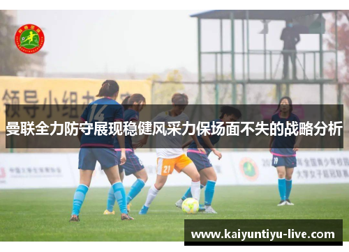 曼联全力防守展现稳健风采力保场面不失的战略分析