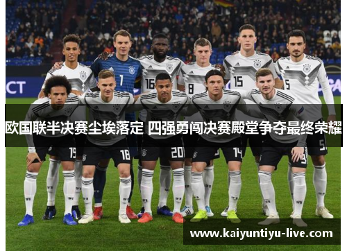 欧国联半决赛尘埃落定 四强勇闯决赛殿堂争夺最终荣耀