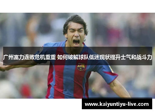 广州富力连败危机重重 如何破解球队低迷现状提升士气和战斗力
