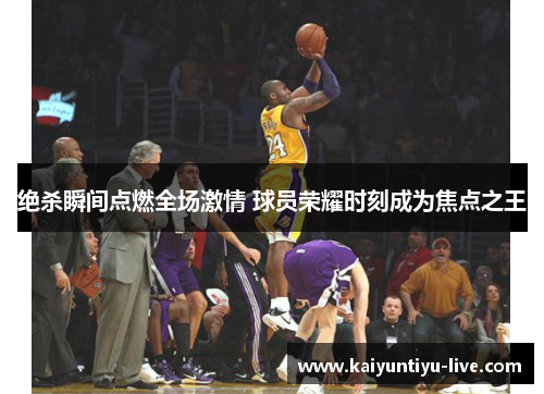 绝杀瞬间点燃全场激情 球员荣耀时刻成为焦点之王
