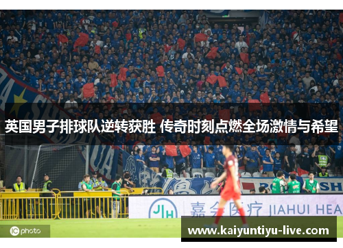 英国男子排球队逆转获胜 传奇时刻点燃全场激情与希望