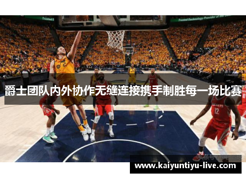 爵士团队内外协作无缝连接携手制胜每一场比赛