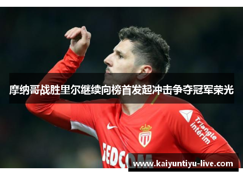 摩纳哥战胜里尔继续向榜首发起冲击争夺冠军荣光