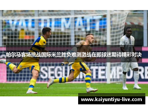 帕尔马客场挑战国际米兰胜负难测激战在即球迷期待精彩对决