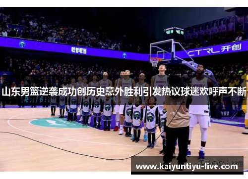 山东男篮逆袭成功创历史意外胜利引发热议球迷欢呼声不断