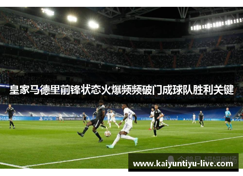 皇家马德里前锋状态火爆频频破门成球队胜利关键