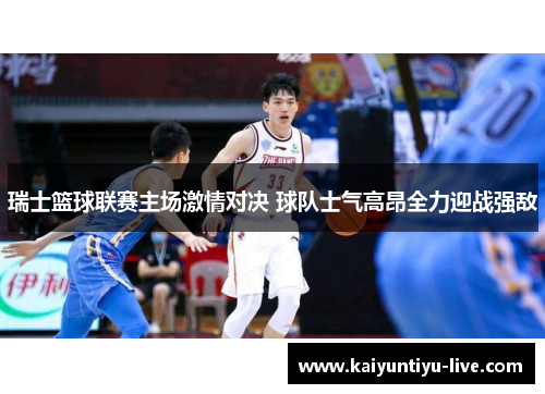 瑞士篮球联赛主场激情对决 球队士气高昂全力迎战强敌