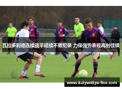 瓦拉多利德连续战平延续不败纪录 力保强势表现再创佳绩