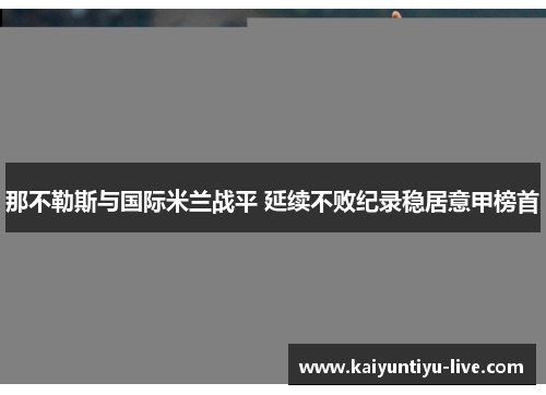那不勒斯与国际米兰战平 延续不败纪录稳居意甲榜首