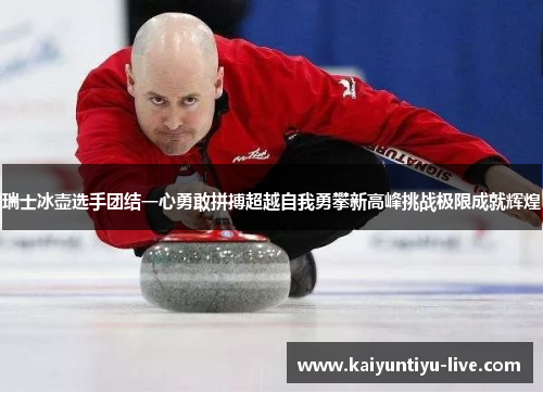 瑞士冰壶选手团结一心勇敢拼搏超越自我勇攀新高峰挑战极限成就辉煌