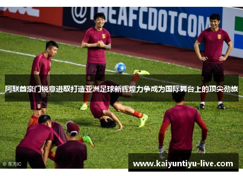 阿联酋豪门锐意进取打造亚洲足球新辉煌力争成为国际舞台上的顶尖劲旅