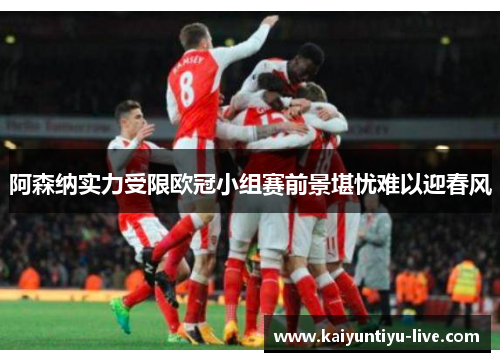 阿森纳实力受限欧冠小组赛前景堪忧难以迎春风