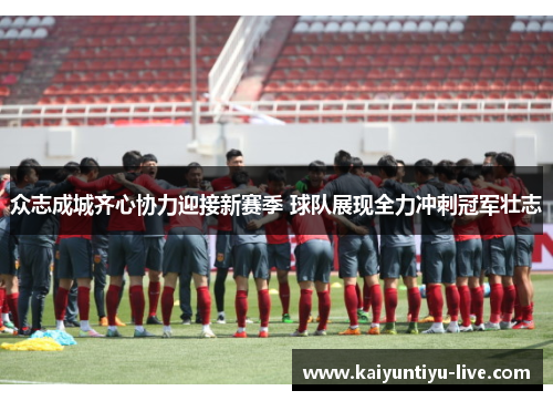 众志成城齐心协力迎接新赛季 球队展现全力冲刺冠军壮志