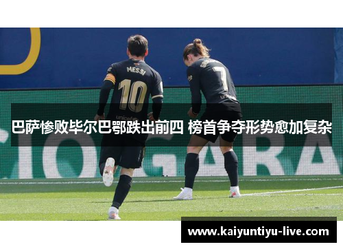 巴萨惨败毕尔巴鄂跌出前四 榜首争夺形势愈加复杂