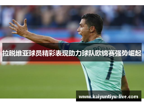 拉脱维亚球员精彩表现助力球队欧锦赛强势崛起