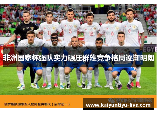 非洲国家杯强队实力碾压群雄竞争格局逐渐明朗