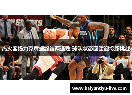 热火客场力克黄蜂终结两连败 球队状态回暖迎接新挑战
