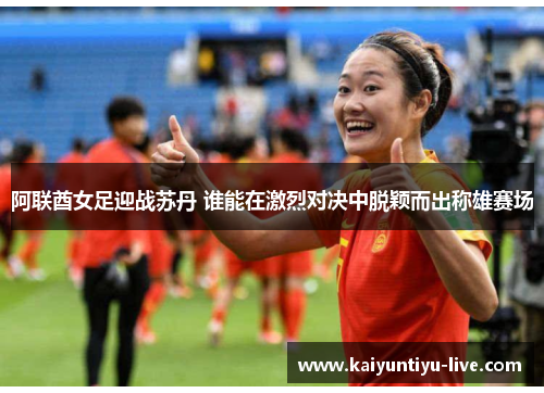 阿联酋女足迎战苏丹 谁能在激烈对决中脱颖而出称雄赛场